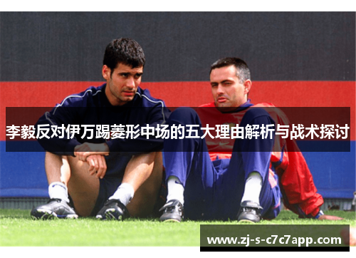 李毅反对伊万踢菱形中场的五大理由解析与战术探讨 李毅反对伊万踢菱形中场的五大理由解析与战术探讨