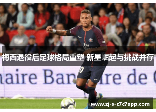 梅西退役后足球格局重塑 新星崛起与挑战并存 梅西退役后足球格局重塑 新星崛起与挑战并存