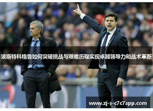 波斯特科格鲁如何突破挑战与艰难历程实现卓越领导力和战术革新 波斯特科格鲁如何突破挑战与艰难历程实现卓越领导力和战术革新