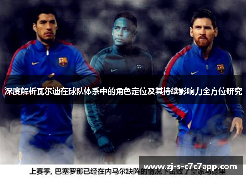深度解析瓦尔迪在球队体系中的角色定位及其持续影响力全方位研究
