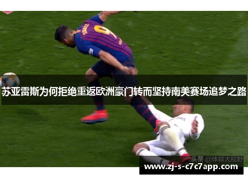苏亚雷斯为何拒绝重返欧洲豪门转而坚持南美赛场追梦之路 苏亚雷斯为何拒绝重返欧洲豪门转而坚持南美赛场追梦之路