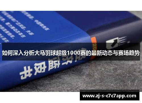 如何深入分析大马羽球超级1000赛的最新动态与赛场趋势 如何深入分析大马羽球超级1000赛的最新动态与赛场趋势
