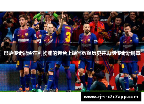 巴萨传奇能否在利物浦的舞台上续写辉煌历史并再创传奇新篇章
