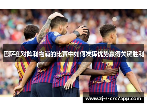 巴萨在对阵利物浦的比赛中如何发挥优势赢得关键胜利