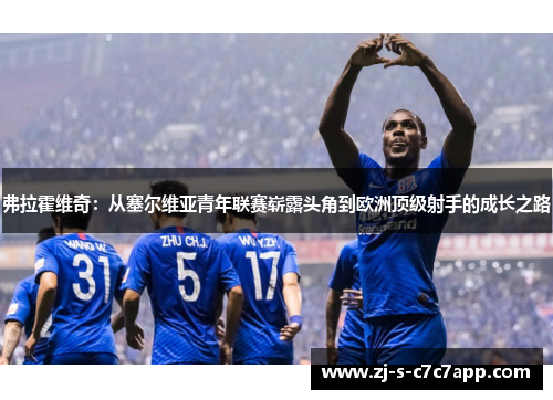 弗拉霍维奇:从塞尔维亚青年联赛崭露头角到欧洲顶级射手的成长之路 弗拉霍维奇:从塞尔维亚青年联赛崭露头角到欧洲顶级射手的成长之路