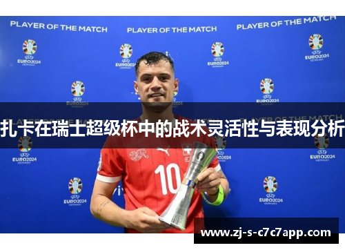 扎卡在瑞士超级杯中的战术灵活性与表现分析 扎卡在瑞士超级杯中的战术灵活性与表现分析