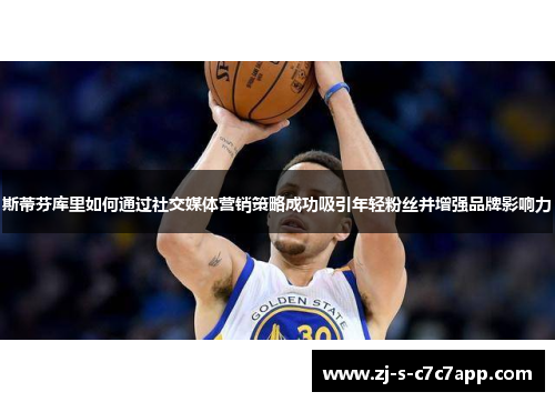 斯蒂芬库里如何通过社交媒体营销策略成功吸引年轻粉丝并增强品牌影响力