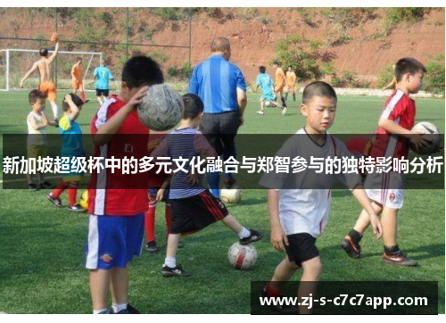 新加坡超级杯中的多元文化融合与郑智参与的独特影响分析