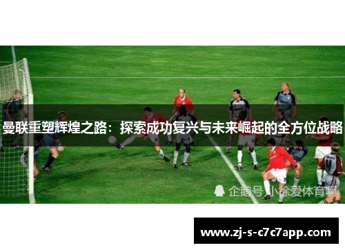 曼联重塑辉煌之路：探索成功复兴与未来崛起的全方位战略