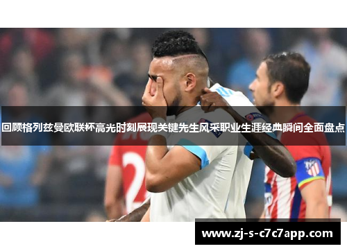 回顾格列兹曼欧联杯高光时刻展现关键先生风采职业生涯经典瞬间全面盘点 回顾格列兹曼欧联杯高光时刻展现关键先生风采职业生涯经典瞬间全面盘点