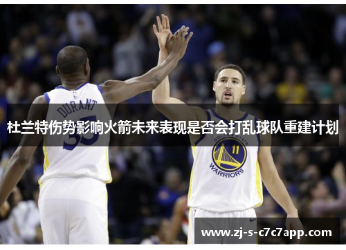 杜兰特伤势影响火箭未来表现是否会打乱球队重建计划