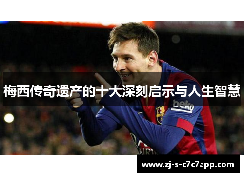 梅西传奇遗产的十大深刻启示与人生智慧 梅西传奇遗产的十大深刻启示与人生智慧