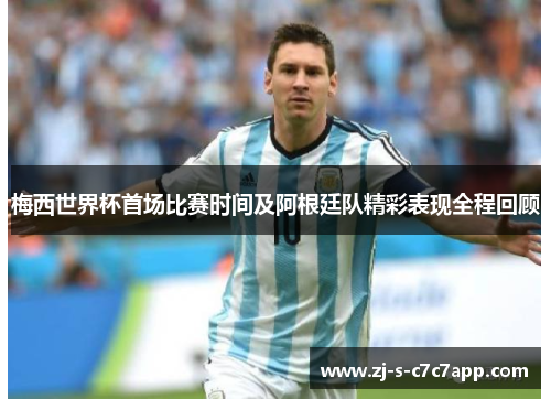 梅西世界杯首场比赛时间及阿根廷队精彩表现全程回顾 梅西世界杯首场比赛时间及阿根廷队精彩表现全程回顾