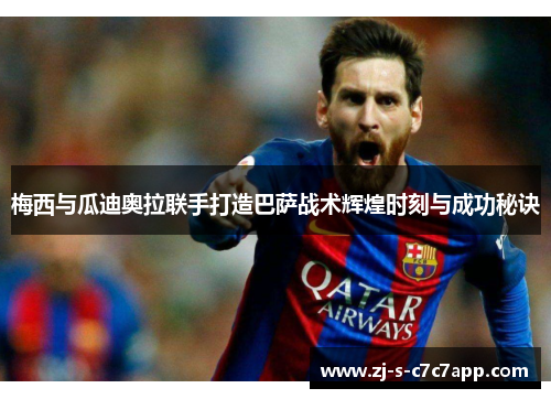 梅西与瓜迪奥拉联手打造巴萨战术辉煌时刻与成功秘诀