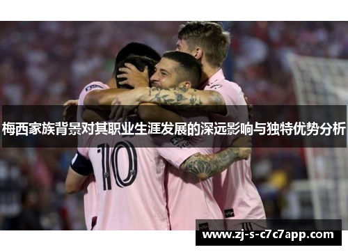 梅西家族背景对其职业生涯发展的深远影响与独特优势分析 梅西家族背景对其职业生涯发展的深远影响与独特优势分析