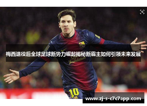 梅西退役后全球足球新势力崛起揭秘新霸主如何引领未来发展 梅西退役后全球足球新势力崛起揭秘新霸主如何引领未来发展