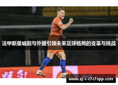 法甲新星崛起与外援引领未来足球格局的变革与挑战 法甲新星崛起与外援引领未来足球格局的变革与挑战