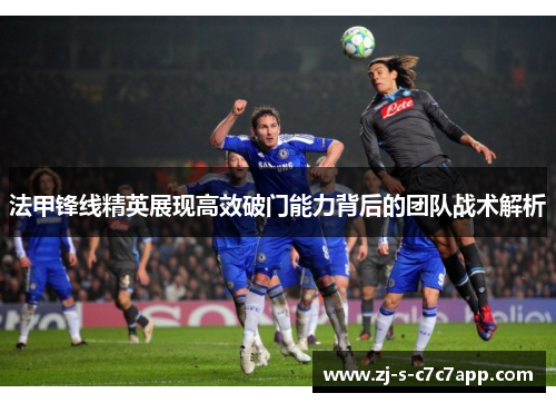 法甲锋线精英展现高效破门能力背后的团队战术解析 法甲锋线精英展现高效破门能力背后的团队战术解析