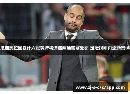 瓜迪奥拉因累计六张黄牌将遭遇两场禁赛处罚 足坛规则再添新案例