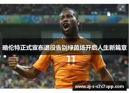 略伦特正式宣布退役告别绿茵场开启人生新篇章