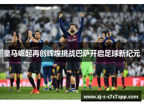 皇马崛起再创辉煌挑战巴萨开启足球新纪元