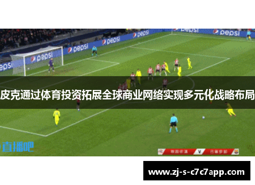 皮克通过体育投资拓展全球商业网络实现多元化战略布局