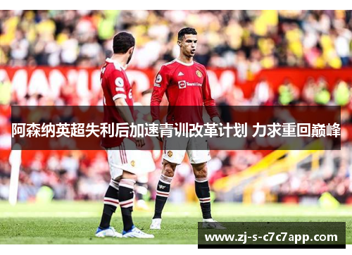 阿森纳英超失利后加速青训改革计划 力求重回巅峰